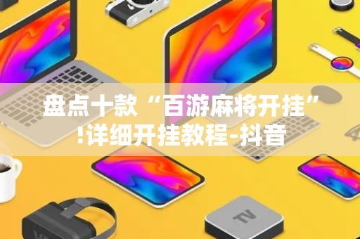 盘点十款“百游麻将开挂”!详细开挂教程-抖音