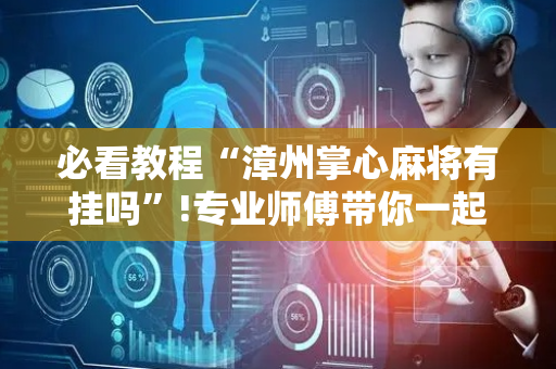 必看教程“漳州掌心麻将有挂吗”!专业师傅带你一起了解（详细教程）-抖音