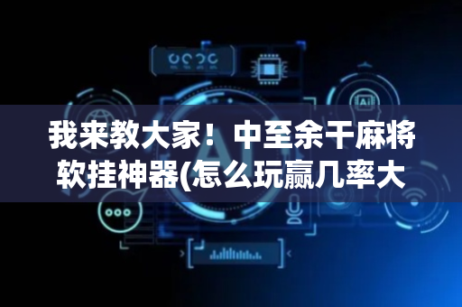 我来教大家！中至余干麻将软挂神器(怎么玩赢几率大)