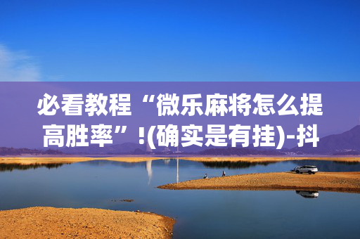 必看教程“微乐麻将怎么提高胜率”!(确实是有挂)-抖音