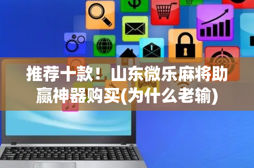 推荐十款！山东微乐麻将助赢神器购买(为什么老输)