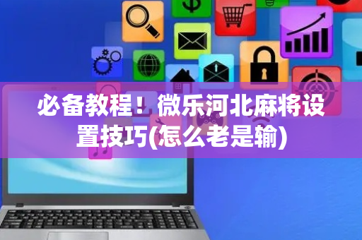 必备教程！微乐河北麻将设置技巧(怎么老是输)