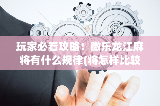 玩家必看攻略！微乐龙江麻将有什么规律(将怎样比较容易赢)