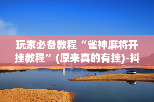 玩家必备教程“雀神麻将开挂教程”(原来真的有挂)-抖音
