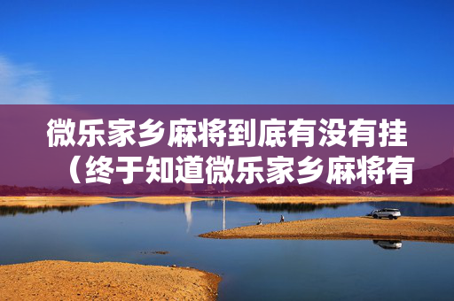 微乐家乡麻将到底有没有挂（终于知道微乐家乡麻将有挂吗）