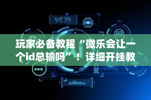 玩家必备教程“微乐会让一个id总输吗”！详细开挂教程（确实真的有挂)-抖音