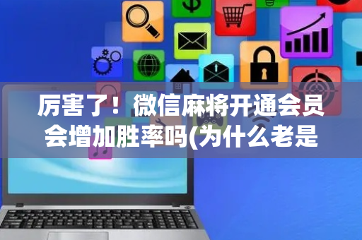 厉害了！微信麻将开通会员会增加胜率吗(为什么老是输呢)