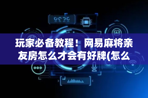玩家必备教程！网易麻将亲友房怎么才会有好牌(怎么只赢不输)