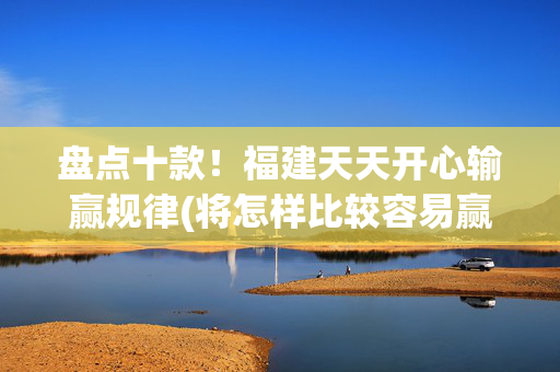 盘点十款！福建天天开心输赢规律(将怎样比较容易赢)
