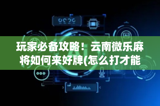 玩家必备攻略！云南微乐麻将如何来好牌(怎么打才能赢)