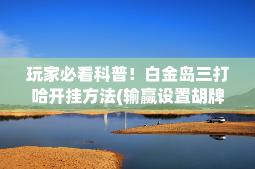 玩家必看科普！白金岛三打哈开挂方法(输赢设置胡牌规律)