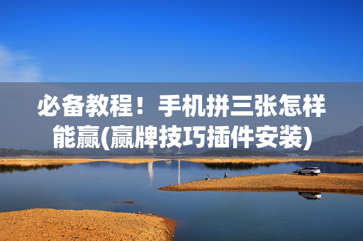 必备教程！手机拼三张怎样能赢(赢牌技巧插件安装)
