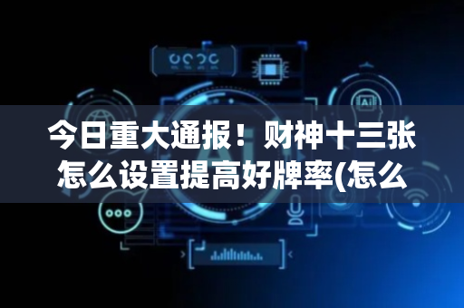 今日重大通报！财神十三张怎么设置提高好牌率(怎么只赢不输)