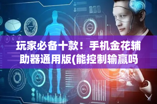 玩家必备十款！手机金花辅助器通用版(能控制输赢吗)