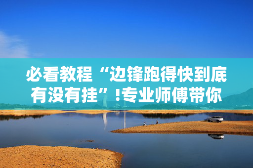 必看教程“边锋跑得快到底有没有挂”!专业师傅带你一起了解（详细教程）-抖音
