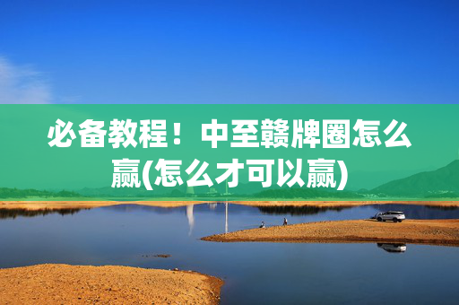 必备教程！中至赣牌圈怎么赢(怎么才可以赢)