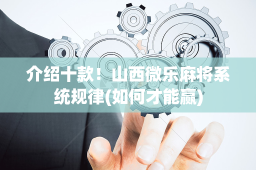 介绍十款！山西微乐麻将系统规律(如何才能赢)