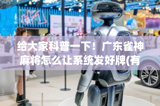 给大家科普一下！广东雀神麻将怎么让系统发好牌(有挂技巧辅助器)