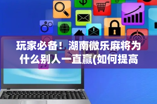玩家必备！湖南微乐麻将为什么别人一直赢(如何提高胡牌率)
