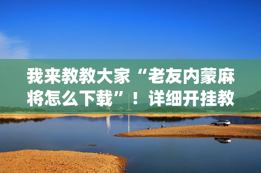 我来教教大家“老友内蒙麻将怎么下载”！详细开挂教程（确实真的有挂)-抖音
