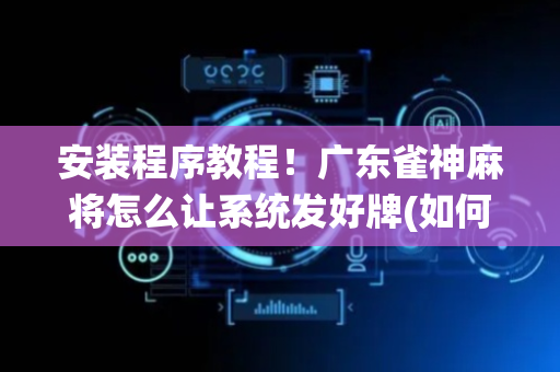 安装程序教程！广东雀神麻将怎么让系统发好牌(如何控制输赢)