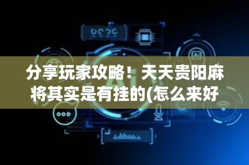 分享玩家攻略！天天贵阳麻将其实是有挂的(怎么来好牌)