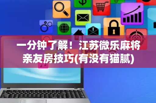一分钟了解！江苏微乐麻将亲友房技巧(有没有猫腻)