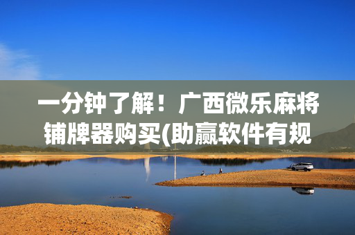 一分钟了解！广西微乐麻将铺牌器购买(助赢软件有规律吗)