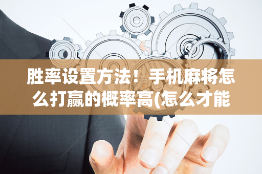 胜率设置方法！手机麻将怎么打赢的概率高(怎么才能调胜率)