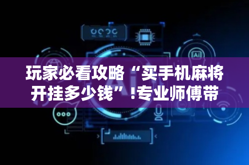 玩家必看攻略“买手机麻将开挂多少钱”!专业师傅带你一起了解（详细教程）-抖音