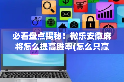 必看盘点揭秘！微乐安徽麻将怎么提高胜率(怎么只赢不输)