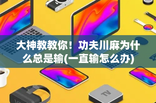 大神教教你！功夫川麻为什么总是输(一直输怎么办)