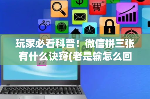 玩家必看科普！微信拼三张有什么诀窍(老是输怎么回事)