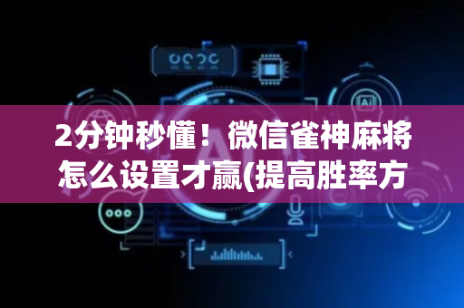 2分钟秒懂！微信雀神麻将怎么设置才赢(提高胜率方法)