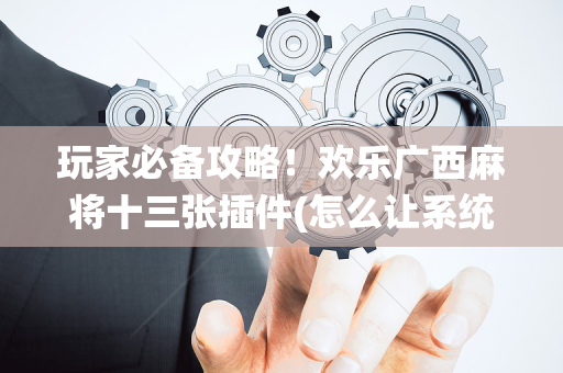 玩家必备攻略！欢乐广西麻将十三张插件(怎么让系统给你发好牌)
