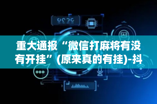 重大通报“微信打麻将有没有开挂”(原来真的有挂)-抖音