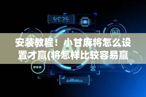 安装教程！小甘麻将怎么设置才赢(将怎样比较容易赢)