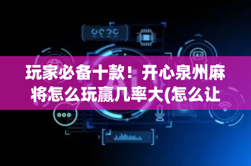 玩家必备十款！开心泉州麻将怎么玩赢几率大(怎么让系统给你发好牌)
