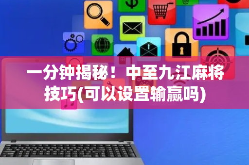 一分钟揭秘！中至九江麻将技巧(可以设置输赢吗)