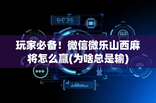 玩家必备！微信微乐山西麻将怎么赢(为啥总是输)