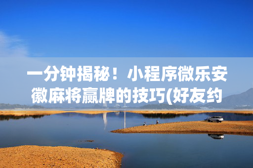 一分钟揭秘！小程序微乐安徽麻将赢牌的技巧(好友约战老是输)