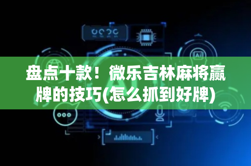 盘点十款！微乐吉林麻将赢牌的技巧(怎么抓到好牌)