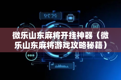 微乐山东麻将开挂神器（微乐山东麻将游戏攻略秘籍）