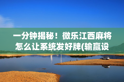 一分钟揭秘！微乐江西麻将怎么让系统发好牌(输赢设置胡牌规律)