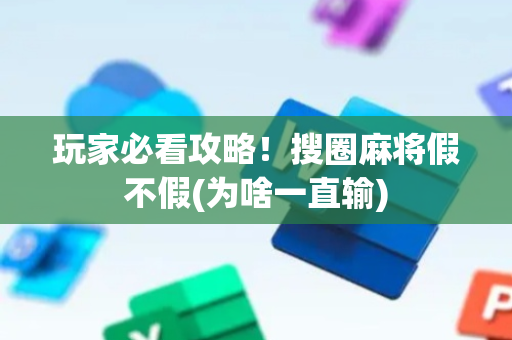 玩家必看攻略！搜圈麻将假不假(为啥一直输)