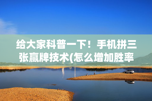 给大家科普一下！手机拼三张赢牌技术(怎么增加胜率)