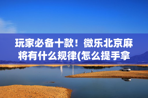 玩家必备十款！微乐北京麻将有什么规律(怎么提手拿好牌)