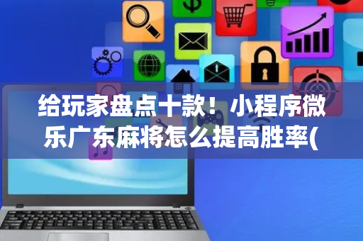 给玩家盘点十款！小程序微乐广东麻将怎么提高胜率(老是输怎么办)