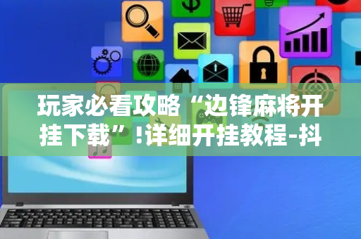 玩家必看攻略“边锋麻将开挂下载”!详细开挂教程-抖音
