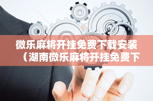微乐麻将开挂免费下载安装（湖南微乐麻将开挂免费下载安装）